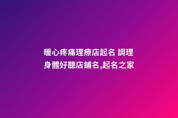 暖心疼痛理療店起名 調理身體好聽店鋪名,起名之家-第1張-店鋪起名-玄機派